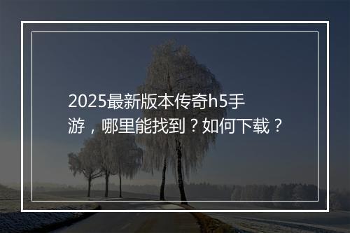 2025最新版本传奇h5手游，哪里能找到？如何下载？