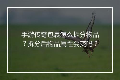 手游传奇包裹怎么拆分物品？拆分后物品属性会变吗？