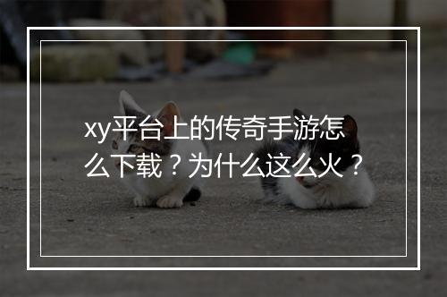 xy平台上的传奇手游怎么下载？为什么这么火？