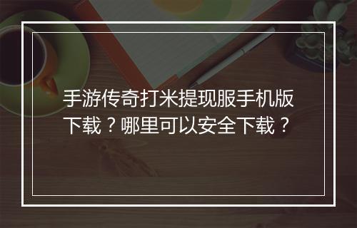 手游传奇打米提现服手机版下载？哪里可以安全下载？