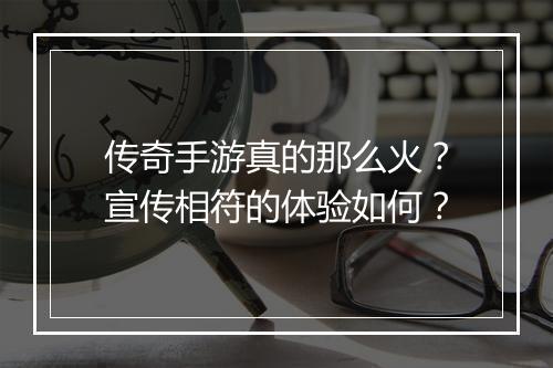 传奇手游真的那么火？宣传相符的体验如何？