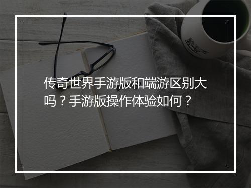 传奇世界手游版和端游区别大吗？手游版操作体验如何？