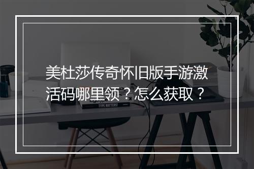美杜莎传奇怀旧版手游激活码哪里领？怎么获取？