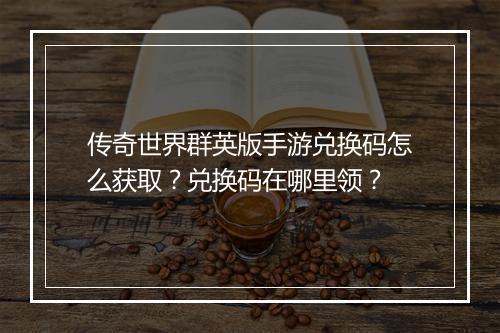 传奇世界群英版手游兑换码怎么获取？兑换码在哪里领？