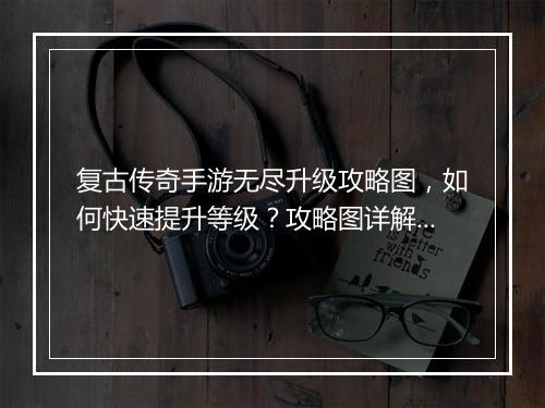 复古传奇手游无尽升级攻略图，如何快速提升等级？攻略图详解！