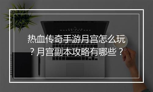 热血传奇手游月宫怎么玩？月宫副本攻略有哪些？