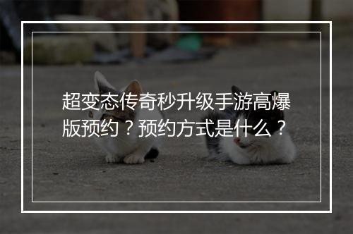 超变态传奇秒升级手游高爆版预约？预约方式是什么？