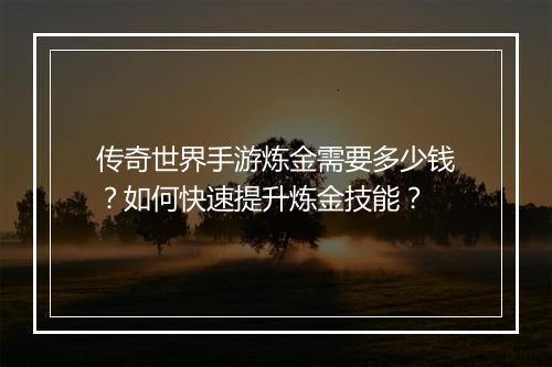 传奇世界手游炼金需要多少钱？如何快速提升炼金技能？