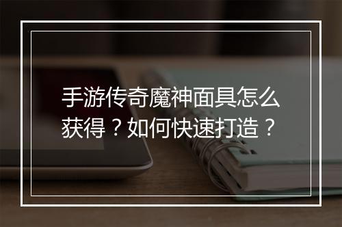 手游传奇魔神面具怎么获得？如何快速打造？