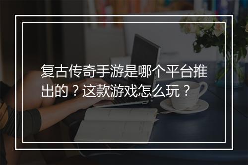 复古传奇手游是哪个平台推出的？这款游戏怎么玩？