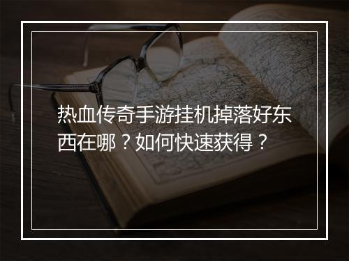 热血传奇手游挂机掉落好东西在哪？如何快速获得？