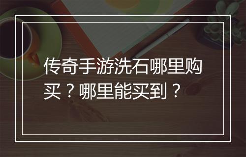 传奇手游洗石哪里购买？哪里能买到？