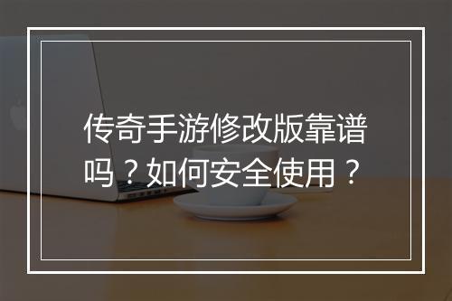 传奇手游修改版靠谱吗？如何安全使用？