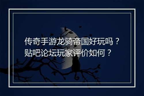 传奇手游龙骑帝国好玩吗？贴吧论坛玩家评价如何？