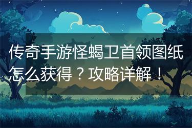 传奇手游怪蝎卫首领图纸怎么获得？攻略详解！