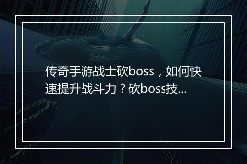 传奇手游战士砍boss，如何快速提升战斗力？砍boss技巧分享