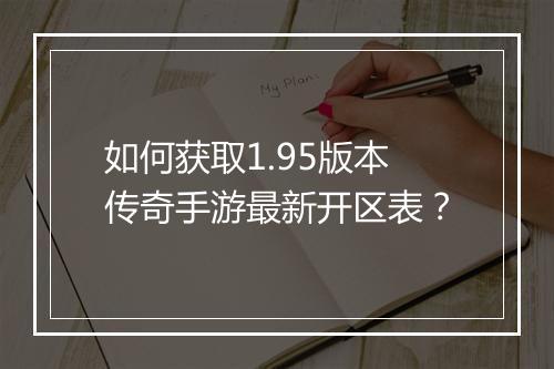如何获取1.95版本传奇手游最新开区表？