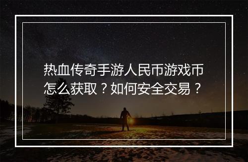 热血传奇手游人民币游戏币怎么获取？如何安全交易？