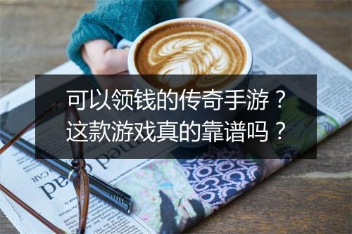 可以领钱的传奇手游？这款游戏真的靠谱吗？