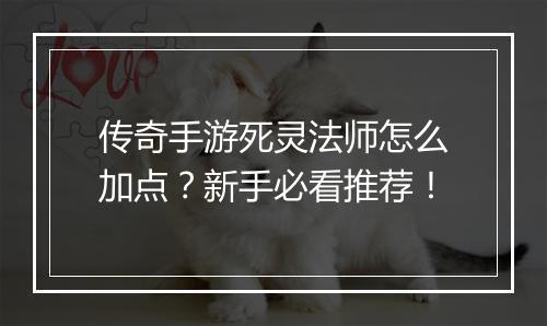传奇手游死灵法师怎么加点？新手必看推荐！