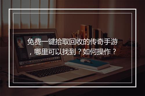 免费一键拾取回收的传奇手游，哪里可以找到？如何操作？