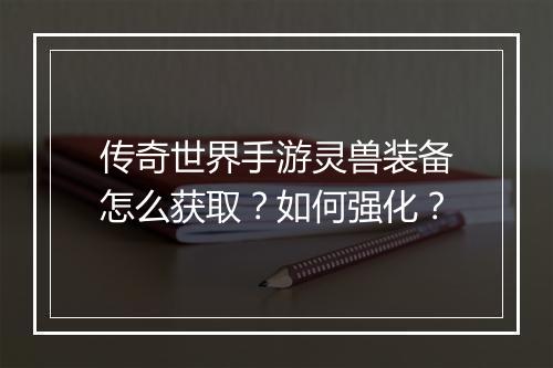 传奇世界手游灵兽装备怎么获取？如何强化？