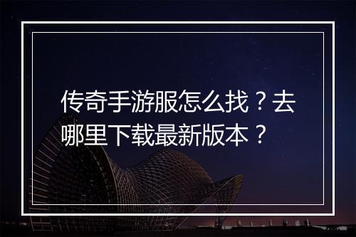 传奇手游服怎么找？去哪里下载最新版本？