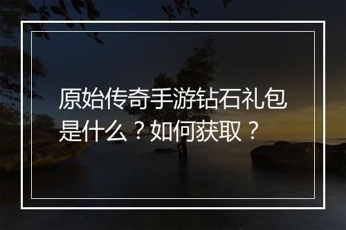 原始传奇手游钻石礼包是什么？如何获取？