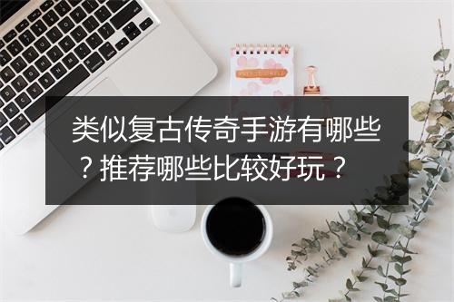 类似复古传奇手游有哪些？推荐哪些比较好玩？