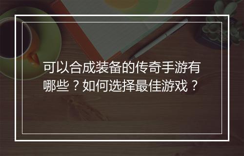 可以合成装备的传奇手游有哪些？如何选择最佳游戏？