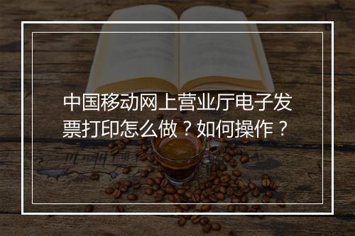 中国移动网上营业厅电子发票打印怎么做？如何操作？