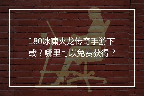180冰啸火龙传奇手游下载？哪里可以免费获得？