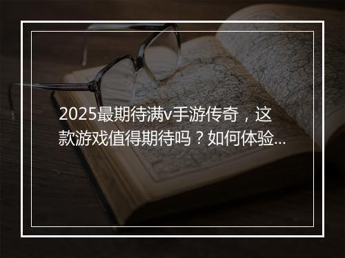 2025最期待满v手游传奇，这款游戏值得期待吗？如何体验？
