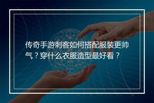 传奇手游刺客如何搭配服装更帅气？穿什么衣服造型最好看？