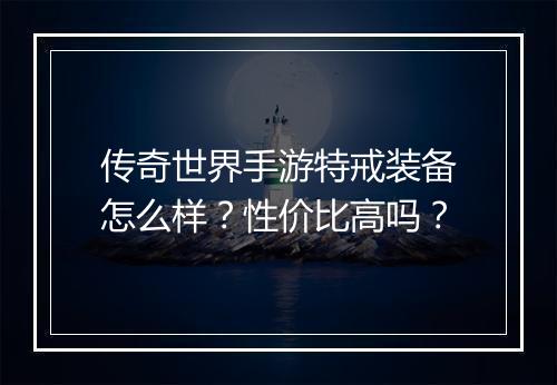 传奇世界手游特戒装备怎么样？性价比高吗？
