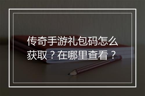 传奇手游礼包码怎么获取？在哪里查看？