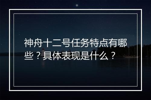 神舟十二号任务特点有哪些？具体表现是什么？