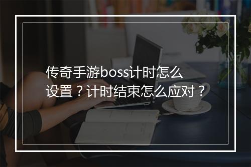 传奇手游boss计时怎么设置？计时结束怎么应对？