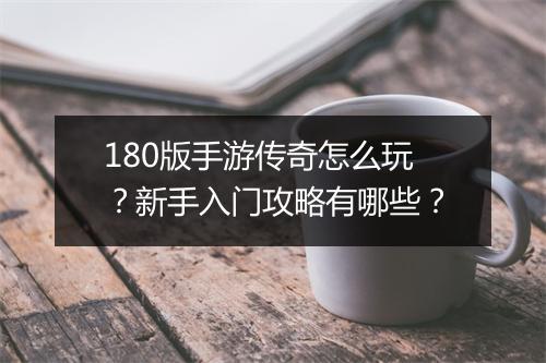 180版手游传奇怎么玩？新手入门攻略有哪些？