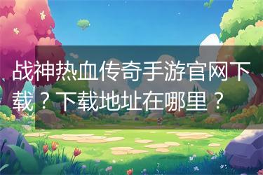 战神热血传奇手游官网下载？下载地址在哪里？