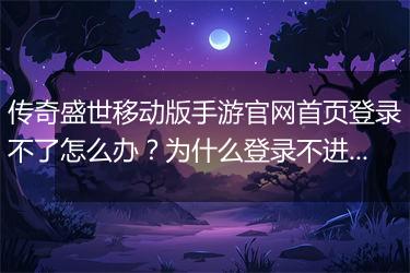 传奇盛世移动版手游官网首页登录不了怎么办？为什么登录不进去？