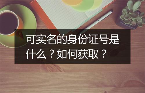 可实名的身份证号是什么？如何获取？