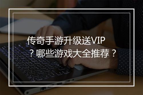 传奇手游升级送VIP？哪些游戏大全推荐？
