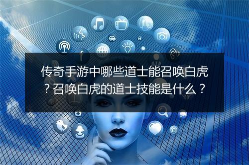 传奇手游中哪些道士能召唤白虎？召唤白虎的道士技能是什么？