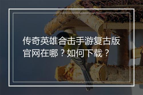传奇英雄合击手游复古版官网在哪？如何下载？