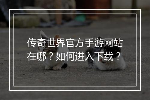 传奇世界官方手游网站在哪？如何进入下载？