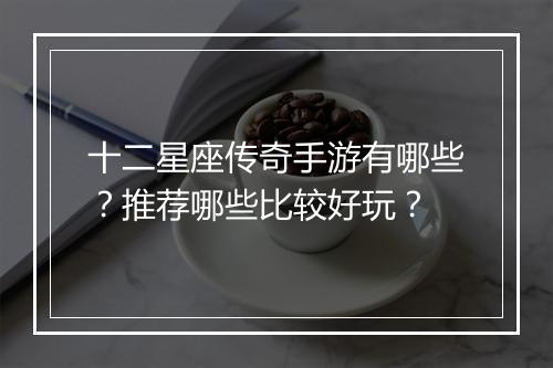 十二星座传奇手游有哪些？推荐哪些比较好玩？