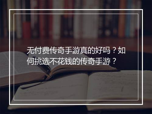 无付费传奇手游真的好吗？如何挑选不花钱的传奇手游？