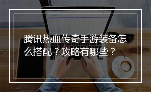 腾讯热血传奇手游装备怎么搭配？攻略有哪些？