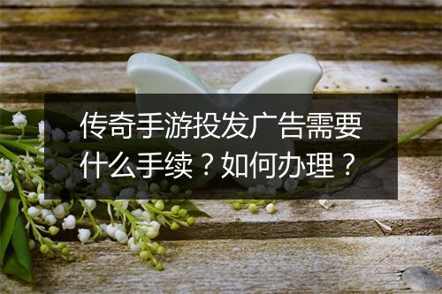 传奇手游投发广告需要什么手续？如何办理？